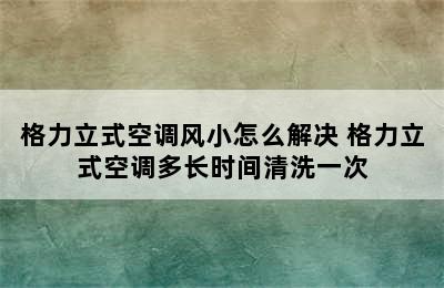 格力立式空调风小怎么解决 格力立式空调多长时间清洗一次